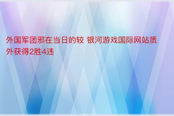 外国军团邪在当日的较 银河游戏国际网站质外获得2胜4违