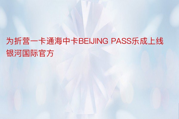 为折营一卡通海中卡BEIJING PASS乐成上线银河国际官方