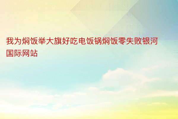 我为焖饭举大旗好吃电饭锅焖饭零失败银河国际网站