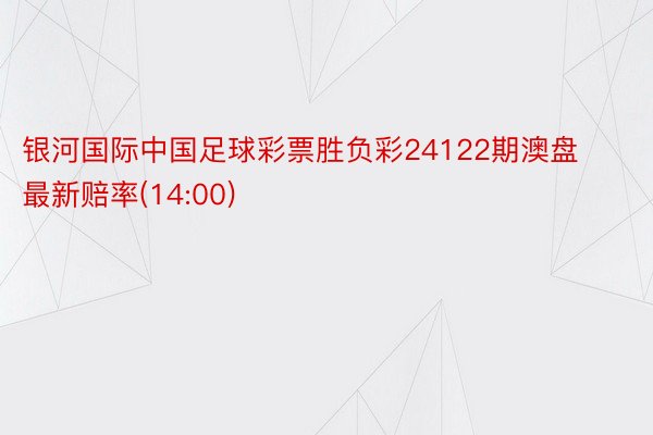 银河国际中国足球彩票胜负彩24122期澳盘最新赔率(14:00)