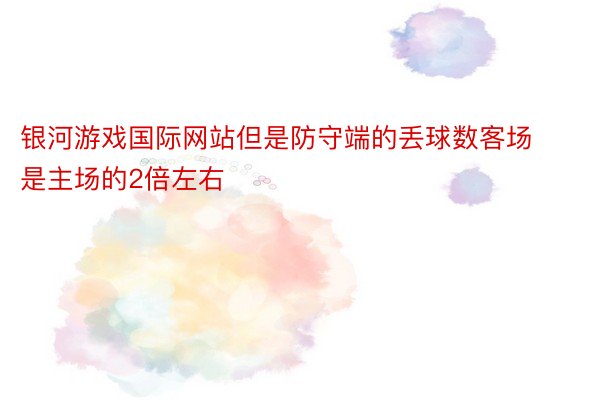 银河游戏国际网站但是防守端的丢球数客场是主场的2倍左右