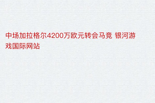 中场加拉格尔4200万欧元转会马竞 银河游戏国际网站