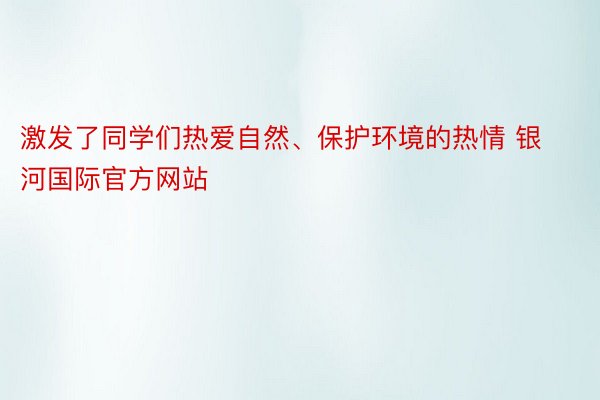 激发了同学们热爱自然、保护环境的热情 银河国际官方网站